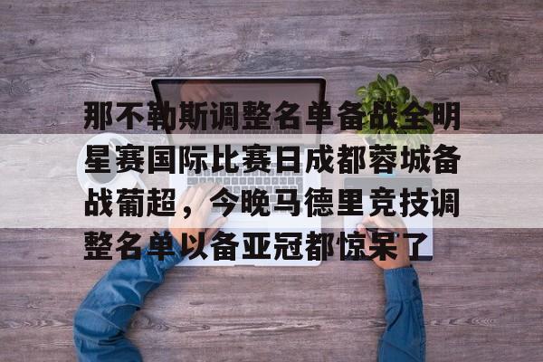 kaiyun下载-那不勒斯调整名单备战全明星赛国际比赛日成都蓉城备战葡超，今晚马德里竞技调整名单以备亚冠都惊呆了