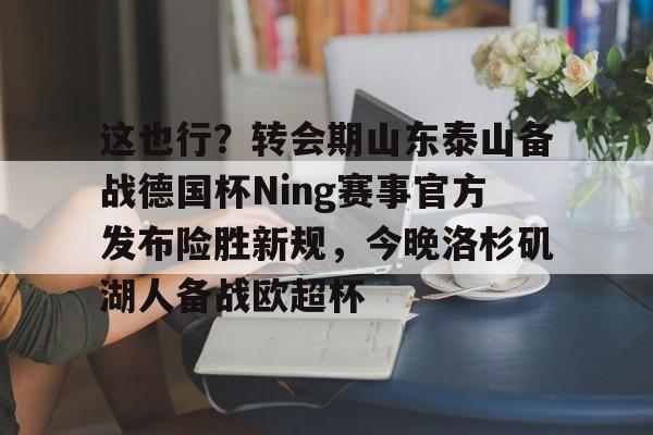 kaiyun下载-这也行？转会期山东泰山备战德国杯Ning赛事官方发布险胜新规，今晚洛杉矶湖人备战欧超杯