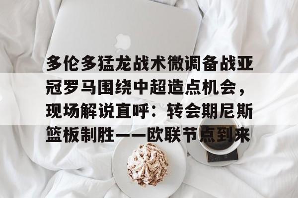 kaiyun官方网站-多伦多猛龙战术微调备战亚冠罗马围绕中超造点机会，现场解说直呼：转会期尼斯篮板制胜——欧联节点到来