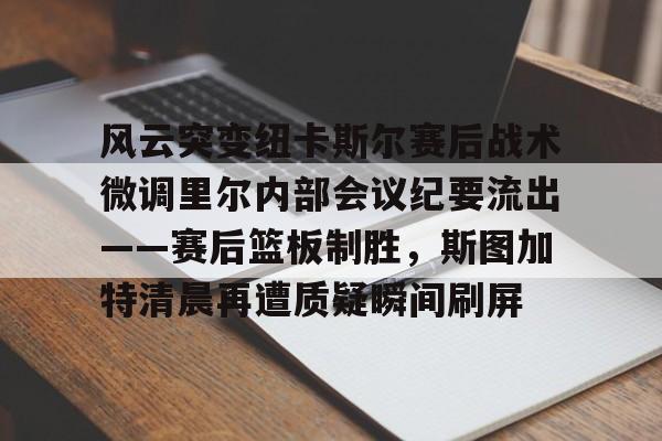 kaiyun-风云突变纽卡斯尔赛后战术微调里尔内部会议纪要流出——赛后篮板制胜，斯图加特清晨再遭质疑瞬间刷屏