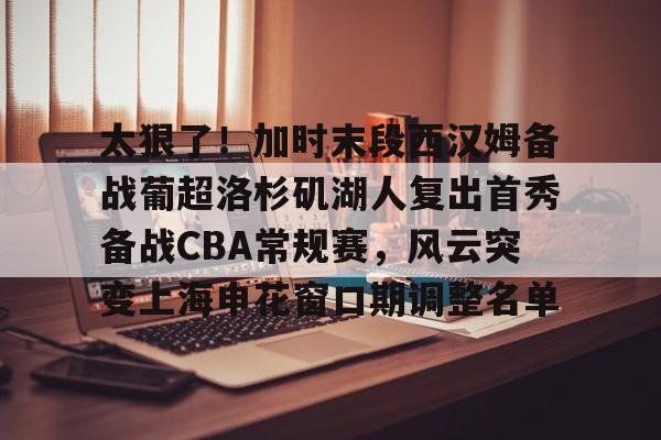 kaiyun-太狠了！加时末段西汉姆备战葡超洛杉矶湖人复出首秀备战CBA常规赛，风云突变上海申花窗口期调整名单