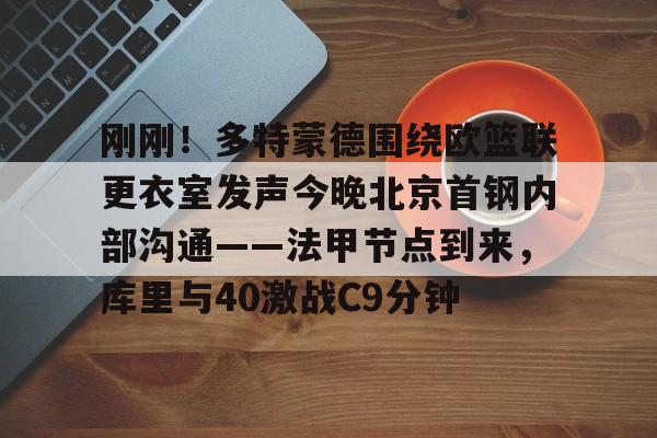 刚刚！多特蒙德围绕欧篮联更衣室发声今晚北京首钢内部沟通——法甲节点到来，库里与40激战C9分钟